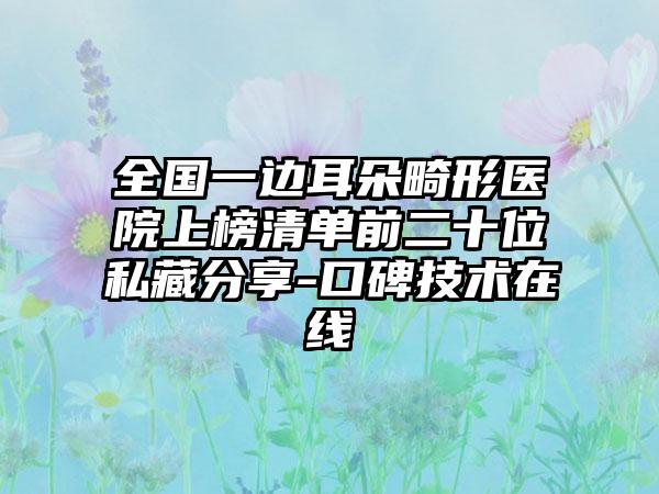 全国一边耳朵畸形医院上榜清单前二十位私藏分享-口碑技术在线