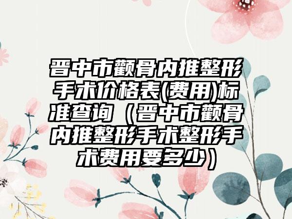 晋中市颧骨内推整形手术价格表(费用)标准查询（晋中市颧骨内推整形手术整形手术费用要多少）