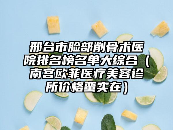 邢台市脸部削骨术医院排名榜名单大综合（南宫欧菲医疗美容诊所价格蛮实在）