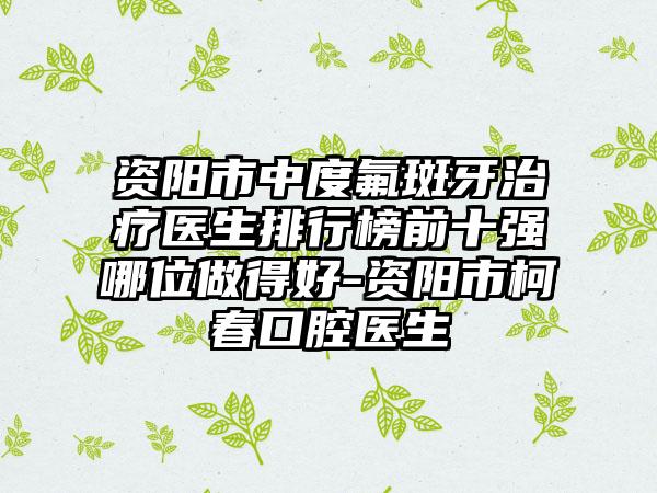 资阳市中度氟斑牙治疗医生排行榜前十强哪位做得好-资阳市柯春口腔医生