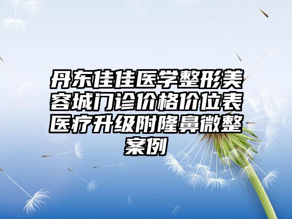 丹东佳佳医学整形美容城门诊价格价位表医疗升级附隆鼻微整案例