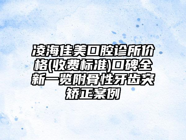 凌海佳美口腔诊所价格(收费标准)口碑全新一览附骨性牙齿突矫正案例