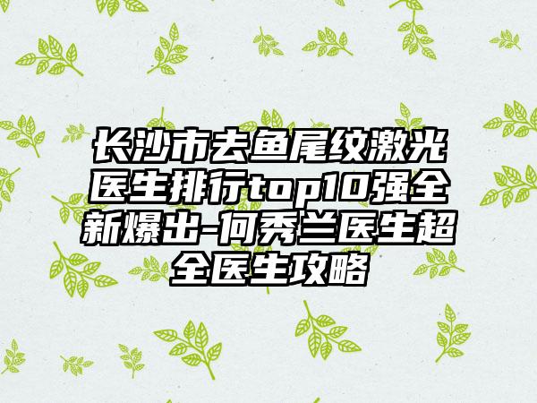 长沙市去鱼尾纹激光医生排行top10强全新爆出-何秀兰医生超全医生攻略