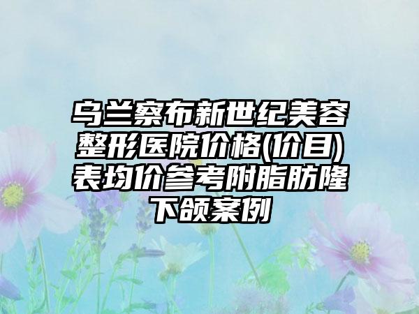 乌兰察布新世纪美容整形医院价格(价目)表均价参考附脂肪隆下颌案例