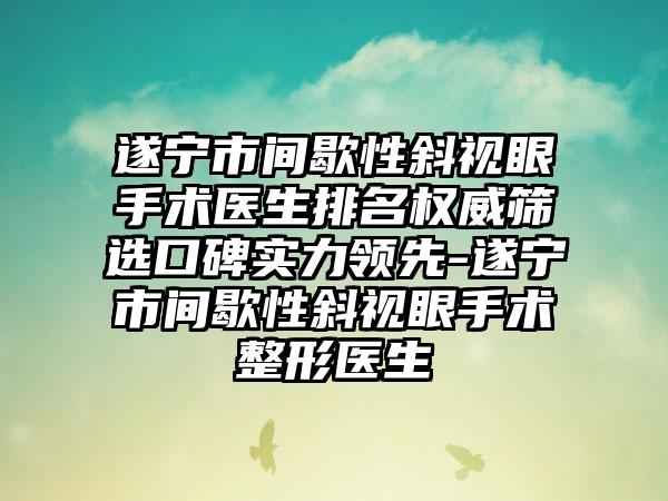 遂宁市间歇性斜视眼手术医生排名权威筛选口碑实力领先-遂宁市间歇性斜视眼手术整形医生