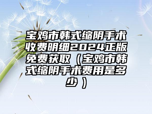 宝鸡市韩式缩阴手术收费明细2024正版免费获取（宝鸡市韩式缩阴手术费用是多少　）