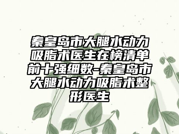 秦皇岛市大腿水动力吸脂术医生在榜清单前十强细数-秦皇岛市大腿水动力吸脂术整形医生