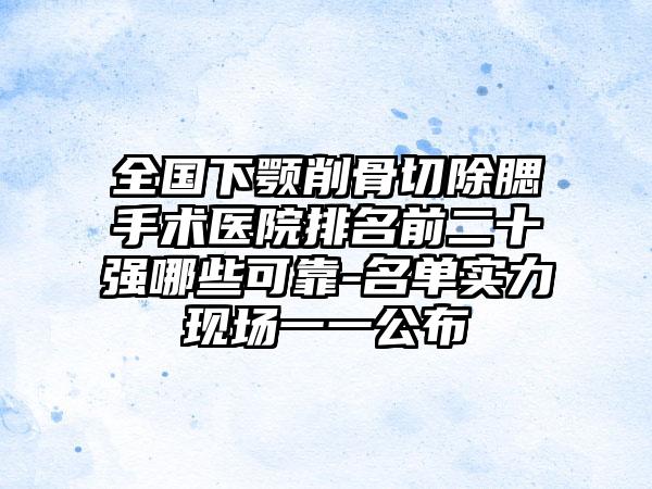 全国下颚削骨切除腮手术医院排名前二十强哪些可靠-名单实力现场一一公布