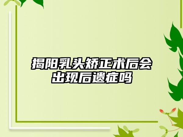 揭阳乳头矫正术后会出现后遗症吗