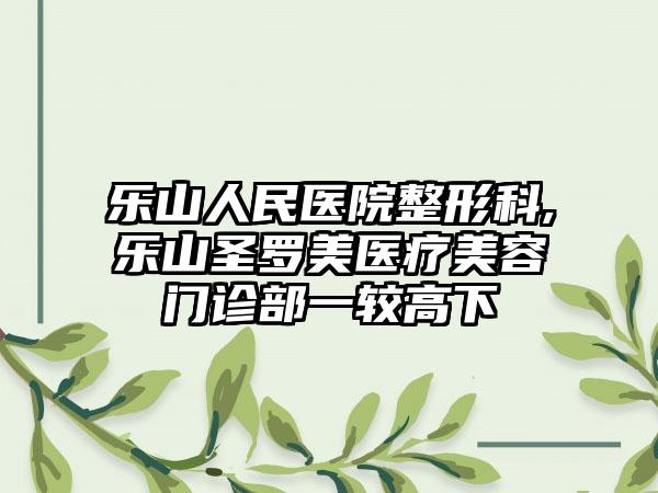 乐山人民医院整形科,乐山圣罗美医疗美容门诊部一较高下