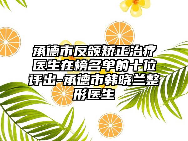 承德市反颌矫正治疗医生在榜名单前十位评出-承德市韩晓兰整形医生