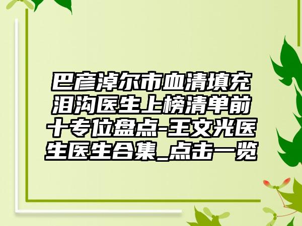 巴彦淖尔市血清填充泪沟医生上榜清单前十专位盘点-王文光医生医生合集_点击一览