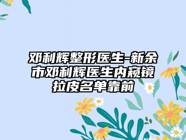 邓利辉整形医生-新余市邓利辉医生内窥镜拉皮名单靠前