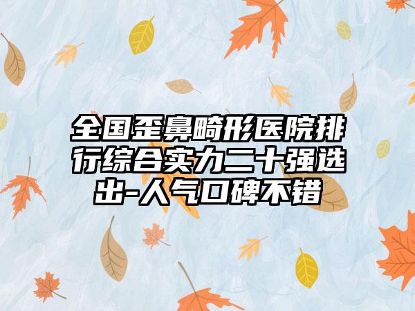 全国歪鼻畸形医院排行综合实力二十强选出-人气口碑不错