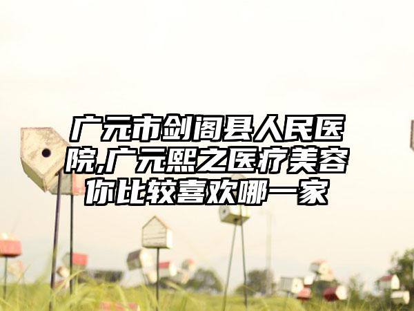 广元市剑阁县人民医院,广元熙之医疗美容你比较喜欢哪一家