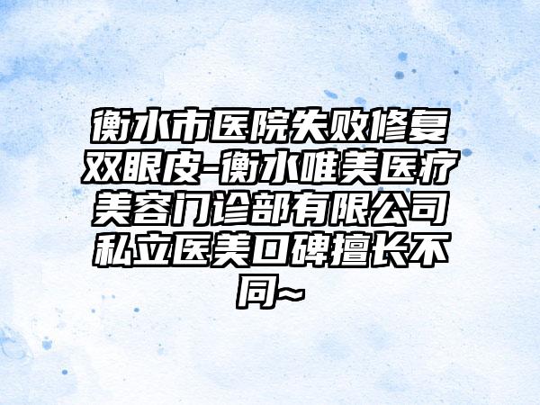 衡水市医院失败修复双眼皮-衡水唯美医疗美容门诊部有限公司私立医美口碑擅长不同~