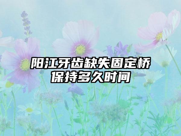 阳江牙齿缺失固定桥保持多久时间