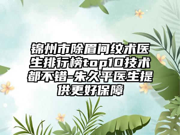 锦州市除眉间纹术医生排行榜top10技术都不错-朱久平医生提供更好保障