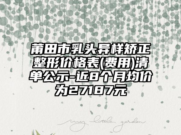 莆田市乳头异样矫正整形价格表(费用)清单公示-近8个月均价为27187元