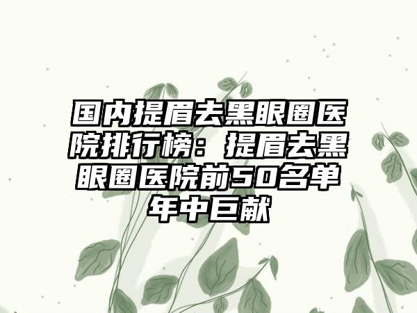 国内提眉去黑眼圈医院排行榜：提眉去黑眼圈医院前50名单年中巨献