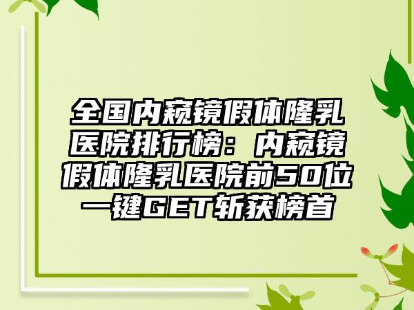 全国内窥镜假体隆乳医院排行榜：内窥镜假体隆乳医院前50位一键GET斩获榜首