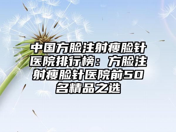 中国方脸注射瘦脸针医院排行榜：方脸注射瘦脸针医院前50名精品之选