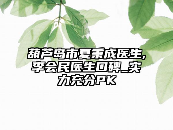 葫芦岛市夏秉成医生,李会民医生口碑_实力充分PK