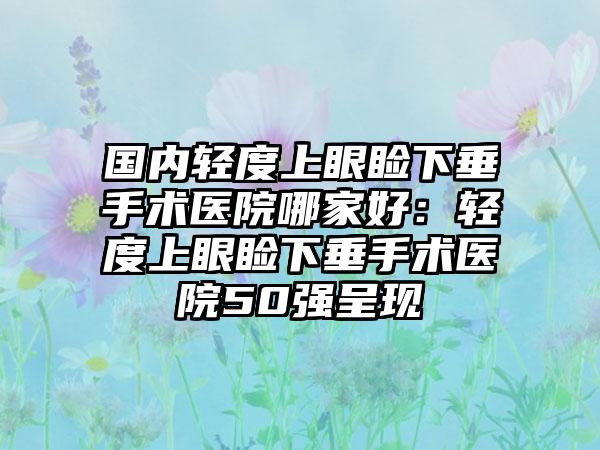 国内轻度上眼睑下垂手术医院哪家好：轻度上眼睑下垂手术医院50强呈现