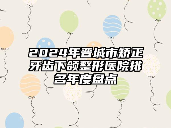 2024年晋城市矫正牙齿下颌整形医院排名年度盘点