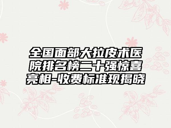 全国面部大拉皮术医院排名榜二十强惊喜亮相-收费标准现揭晓