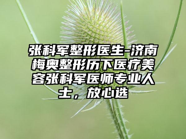 张科军整形医生-济南梅奥整形历下医疗美容张科军医师专业人士，放心选