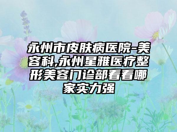 永州市皮肤病医院-美容科,永州星雅医疗整形美容门诊部看看哪家实力强