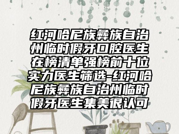 红河哈尼族彝族自治州临时假牙口腔医生在榜清单强榜前十位实力医生筛选-红河哈尼族彝族自治州临时假牙医生集美很认可