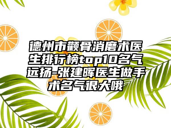 德州市颧骨消磨术医生排行榜top10名气远扬-张建晖医生做手术名气很大哦