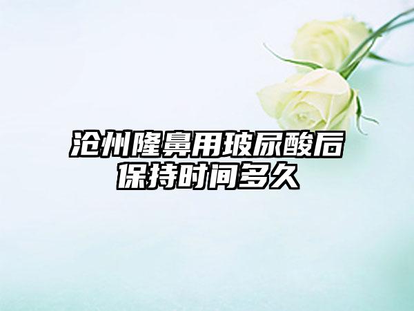 沧州隆鼻用玻尿酸后保持时间多久