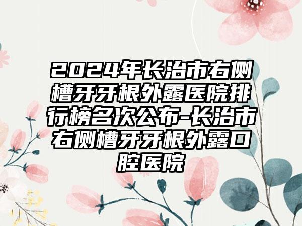 2024年长治市右侧槽牙牙根外露医院排行榜名次公布-长治市右侧槽牙牙根外露口腔医院