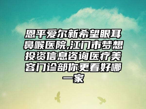 恩平爱尔新希望眼耳鼻喉医院,江门市梦想投资信息咨询医疗美容门诊部你更看好哪一家