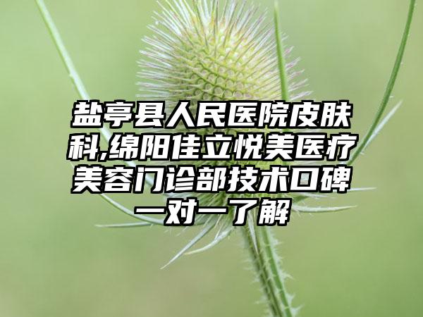 盐亭县人民医院皮肤科,绵阳佳立悦美医疗美容门诊部技术口碑一对一了解