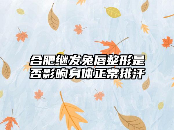 合肥继发兔唇整形是否影响身体正常排汗