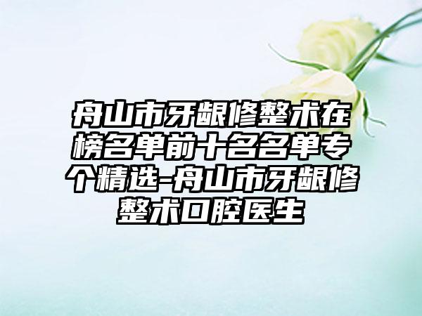 舟山市牙龈修整术在榜名单前十名名单专个精选-舟山市牙龈修整术口腔医生