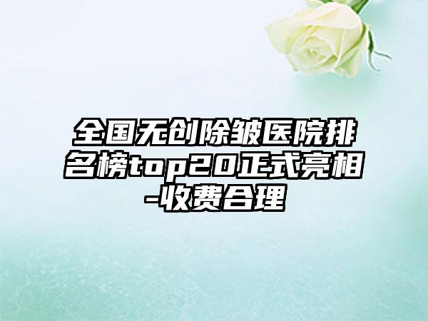 全国无创除皱医院排名榜top20正式亮相-收费合理