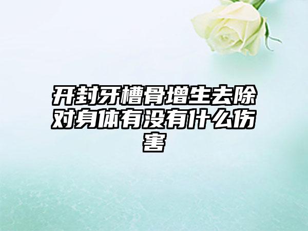 开封牙槽骨增生去除对身体有没有什么伤害