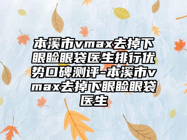 本溪市vmax去掉下眼睑眼袋医生排行优势口碑测评-本溪市vmax去掉下眼睑眼袋医生