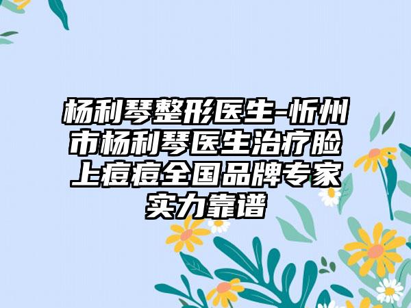 杨利琴整形医生-忻州市杨利琴医生治疗脸上痘痘全国品牌专家实力靠谱