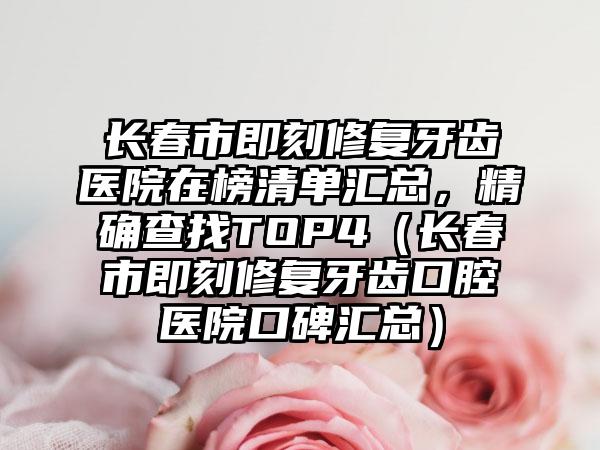 长春市即刻修复牙齿医院在榜清单汇总，精确查找TOP4（长春市即刻修复牙齿口腔医院口碑汇总）