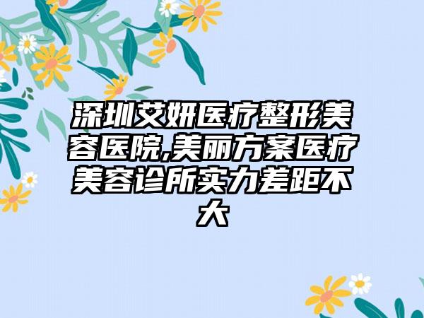 深圳艾妍医疗整形美容医院,美丽方案医疗美容诊所实力差距不大