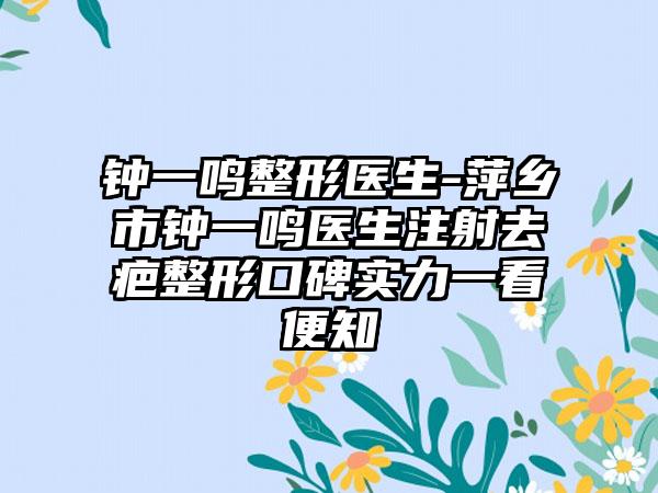 钟一鸣整形医生-萍乡市钟一鸣医生注射去疤整形口碑实力一看便知