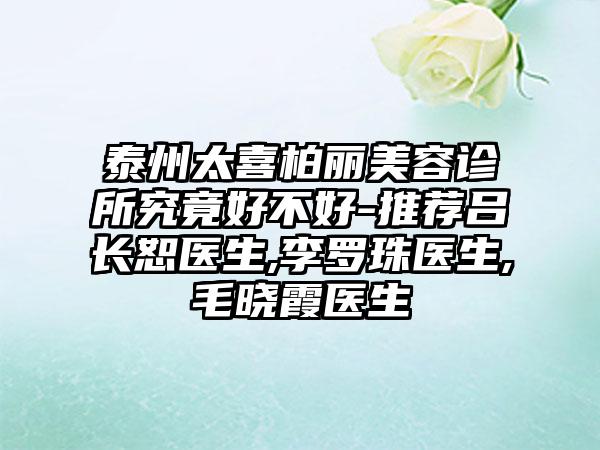 泰州太喜柏丽美容诊所究竟好不好-推荐吕长恕医生,李罗珠医生,毛晓霞医生