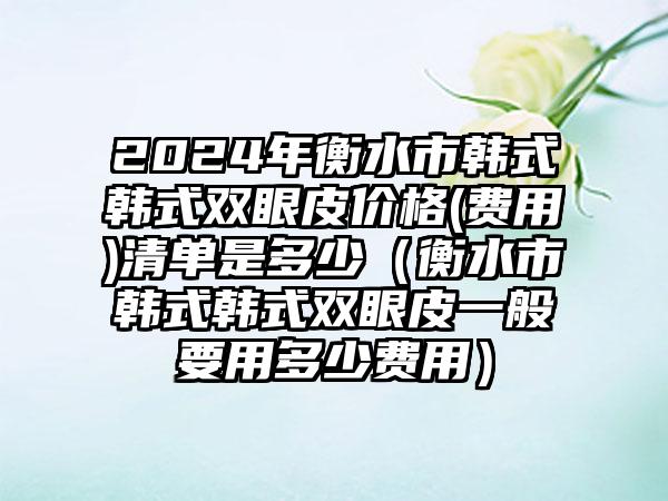 2024年衡水市韩式韩式双眼皮价格(费用)清单是多少（衡水市韩式韩式双眼皮一般要用多少费用）