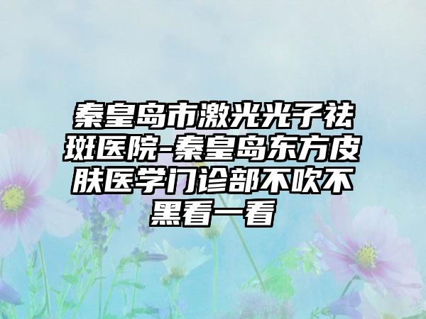 秦皇岛市激光光子祛斑医院-秦皇岛东方皮肤医学门诊部不吹不黑看一看